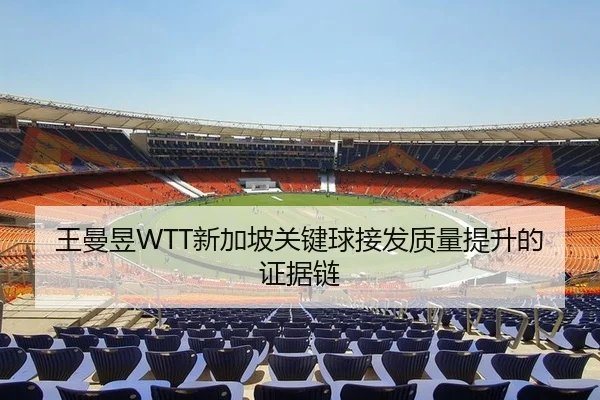 王曼昱WTT新加坡关键球接发质量提升的证据链